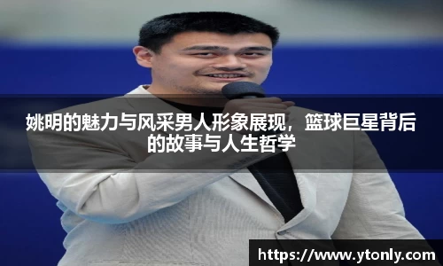 姚明的魅力与风采男人形象展现，篮球巨星背后的故事与人生哲学
