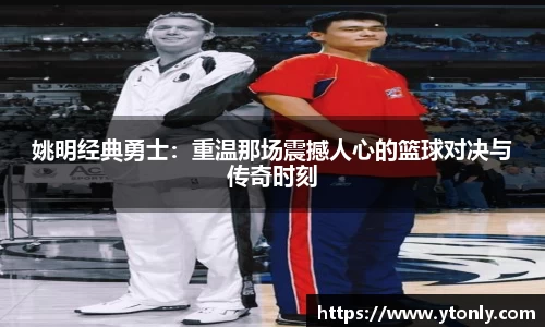 姚明经典勇士：重温那场震撼人心的篮球对决与传奇时刻