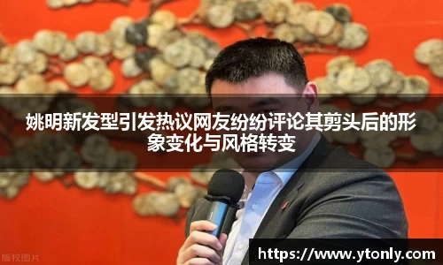 姚明新发型引发热议网友纷纷评论其剪头后的形象变化与风格转变