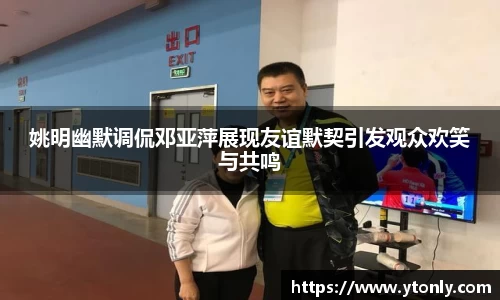 姚明幽默调侃邓亚萍展现友谊默契引发观众欢笑与共鸣