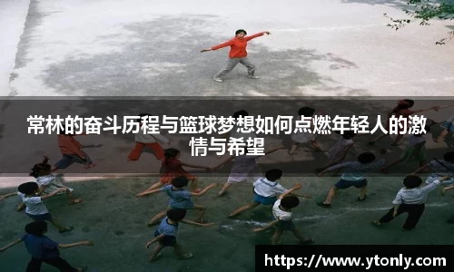 常林的奋斗历程与篮球梦想如何点燃年轻人的激情与希望