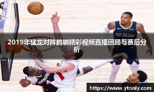 2019年猛龙对阵鹈鹕精彩视频直播回顾与赛后分析