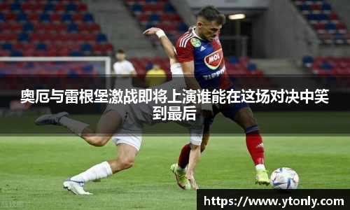 奥厄与雷根堡激战即将上演谁能在这场对决中笑到最后
