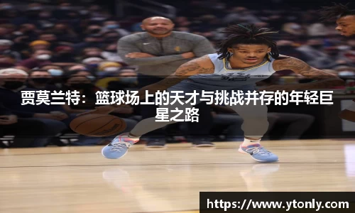 贾莫兰特：篮球场上的天才与挑战并存的年轻巨星之路